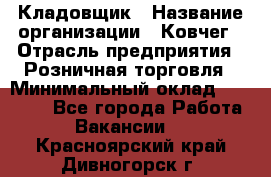 Кладовщик › Название организации ­ Ковчег › Отрасль предприятия ­ Розничная торговля › Минимальный оклад ­ 25 000 - Все города Работа » Вакансии   . Красноярский край,Дивногорск г.